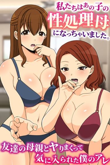 エロ漫画『私たちはあの子の性処理母になっちゃいました。友達の母親とヤりまくって気に入られた僕のアレ』	羽十めろ ウケッキ